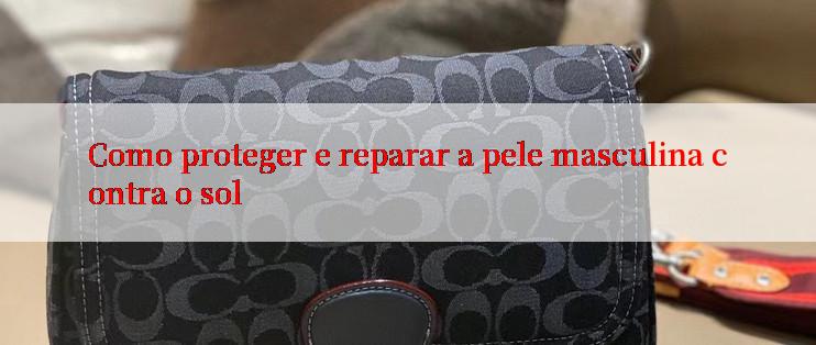 Como proteger e reparar a pele masculina contra o sol