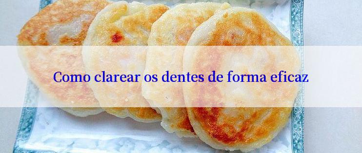 Como clarear os dentes de forma eficaz