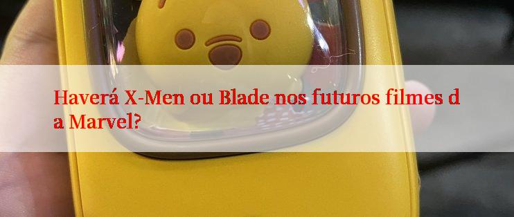 Haverá X-Men ou Blade nos futuros filmes da Marvel?