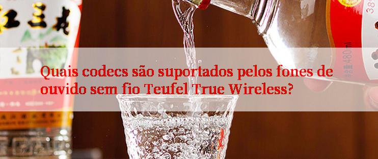 Quais codecs são suportados pelos fones de ouvido sem fio Teufel True Wireless?