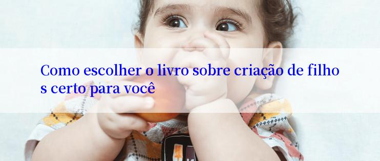 Como escolher o livro sobre criação de filhos certo para você