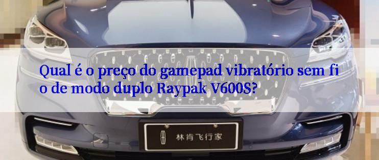 Qual é o preço do gamepad vibratório sem fio de modo duplo Raypak V600S?