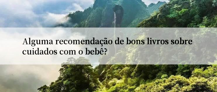 Alguma recomendação de bons livros sobre cuidados com o bebê?