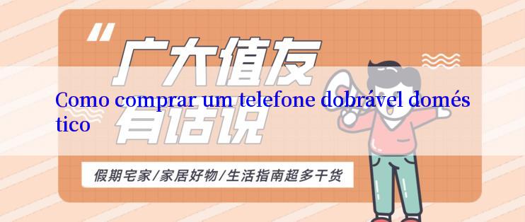 Como comprar um telefone dobrável doméstico