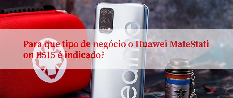 Para que tipo de negócio o Huawei MateStation B515 é indicado?