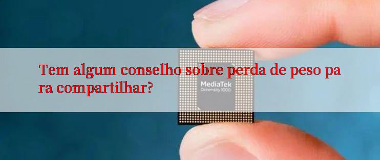 Tem algum conselho sobre perda de peso para compartilhar?