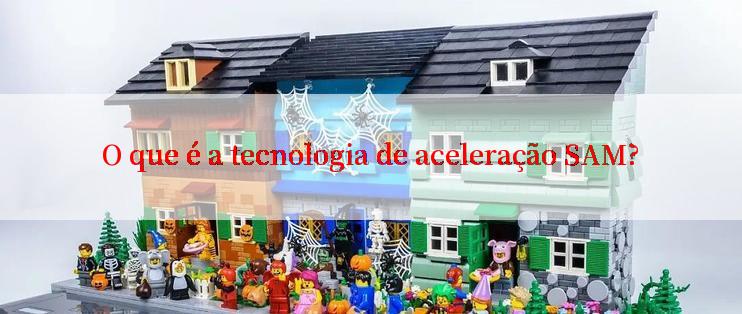 O que é a tecnologia de aceleração SAM?