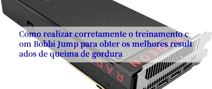 Como realizar corretamente o treinamento com Bobbi Jump para obter os melhores resultados de queima de gordura