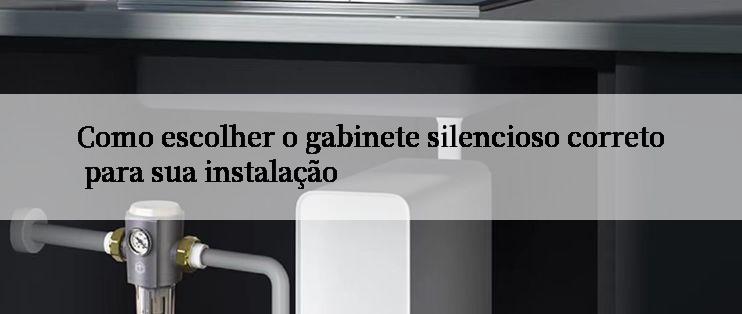 Como escolher o gabinete silencioso correto para sua instalação