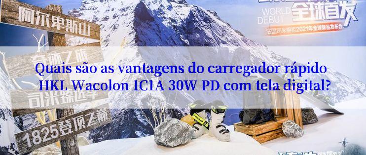 Quais são as vantagens do carregador rápido HKL Wacolon 1C1A 30W PD com tela digital?