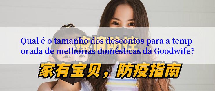 Qual é o tamanho dos descontos para a temporada de melhorias domésticas da Goodwife?