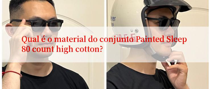 Qual é o material do conjunto Painted Sleep 80 count high cotton?