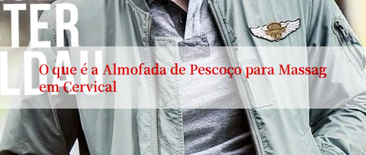 O que é a Almofada de Pescoço para Massagem Cervical