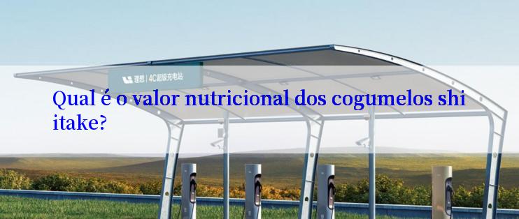 Qual é o valor nutricional dos cogumelos shiitake?