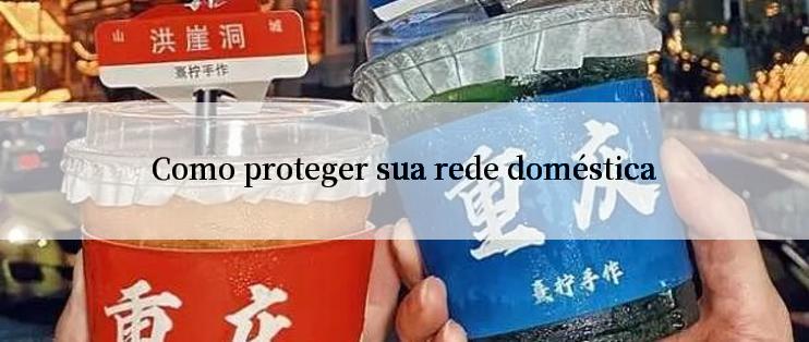 Como proteger sua rede doméstica