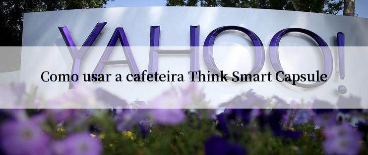 Como usar a cafeteira Think Smart Capsule