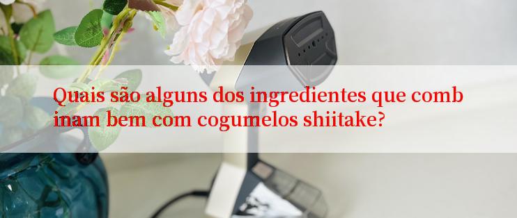 Quais são alguns dos ingredientes que combinam bem com cogumelos shiitake?