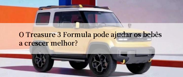 O Treasure 3 Formula pode ajudar os bebês a crescer melhor?