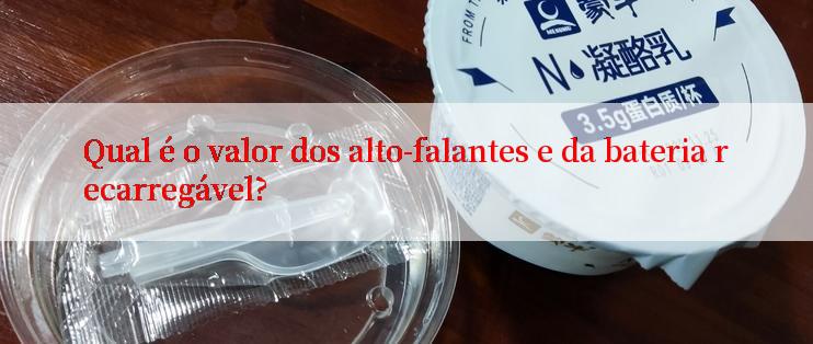 Qual é o valor dos alto-falantes e da bateria recarregável?