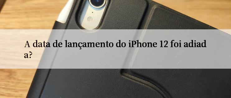 A data de lançamento do iPhone 12 foi adiada?