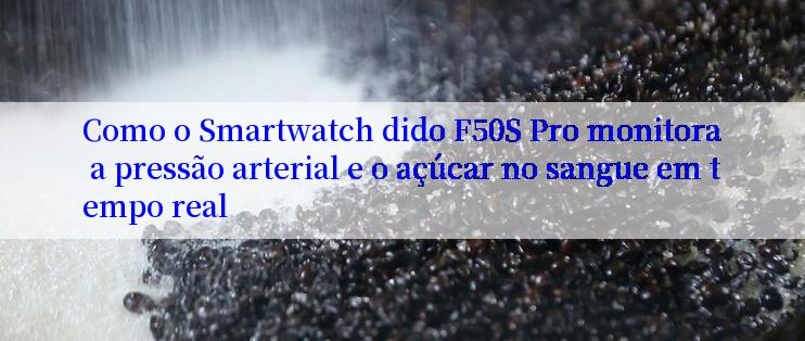 Como o Smartwatch dido F50S Pro monitora a pressão arterial e o açúcar no sangue em tempo real