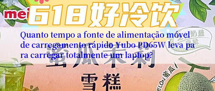 Quanto tempo a fonte de alimentação móvel de carregamento rápido Yubo PD65W leva para carregar totalmente um laptop?