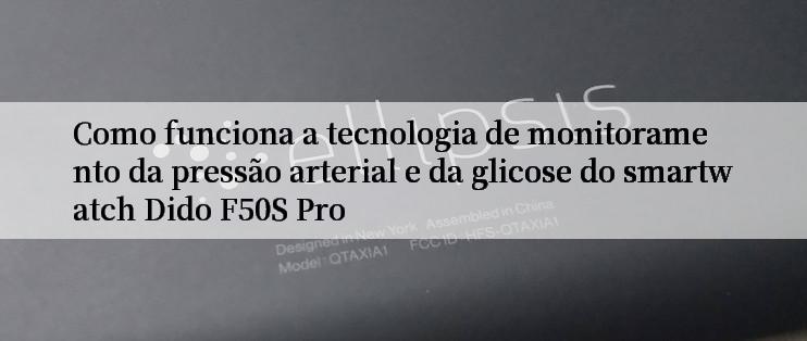 Como funciona a tecnologia de monitoramento da pressão arterial e da glicose do smartwatch Dido F50S Pro