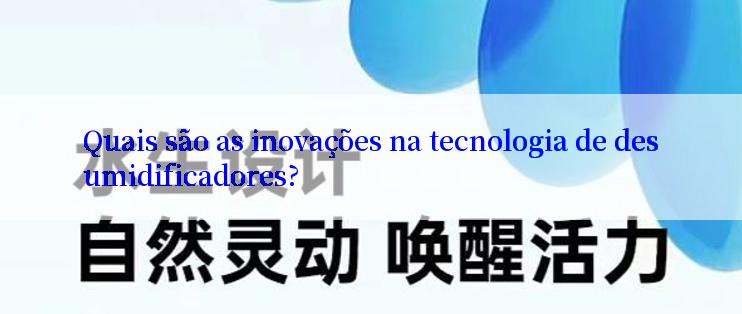 Quais são as inovações na tecnologia de desumidificadores?