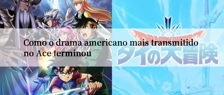 Como o drama americano mais transmitido no Ace terminou