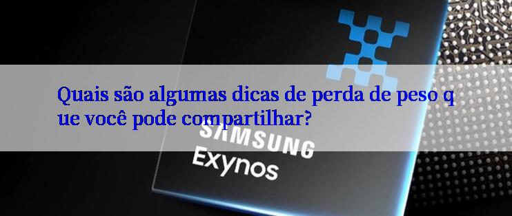 Quais são algumas dicas de perda de peso que você pode compartilhar?