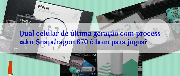 Qual celular de última geração com processador Snapdragon 870 é bom para jogos?