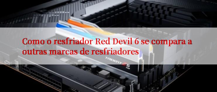 Como o resfriador Red Devil 6 se compara a outras marcas de resfriadores