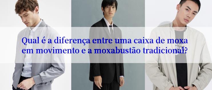 Qual é a diferença entre uma caixa de moxa em movimento e a moxabustão tradicional?