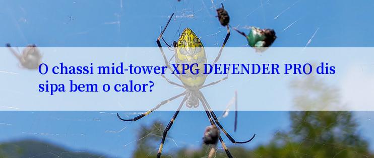 O chassi mid-tower XPG DEFENDER PRO dissipa bem o calor?