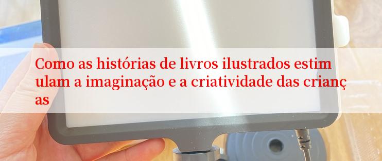 Como as histórias de livros ilustrados estimulam a imaginação e a criatividade das crianças