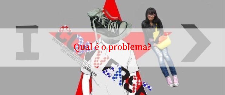 Qual é o problema?