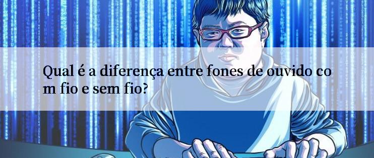 Qual é a diferença entre fones de ouvido com fio e sem fio?