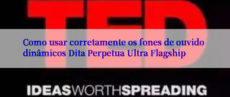 Como usar corretamente os fones de ouvido dinâmicos Dita Perpetua Ultra Flagship

