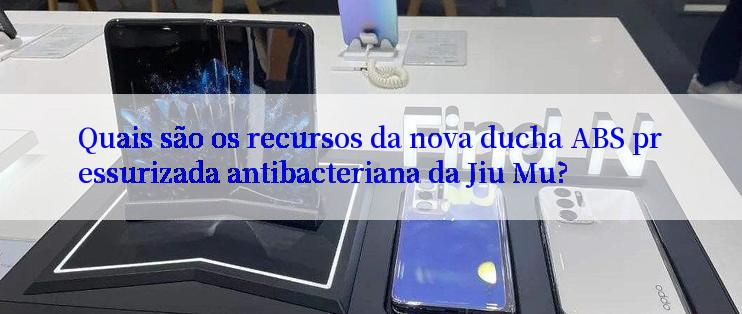 Quais são os recursos da nova ducha ABS pressurizada antibacteriana da Jiu Mu?