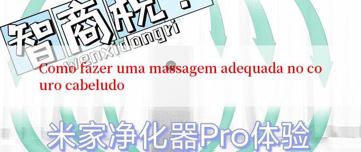 Como fazer uma massagem adequada no couro cabeludo