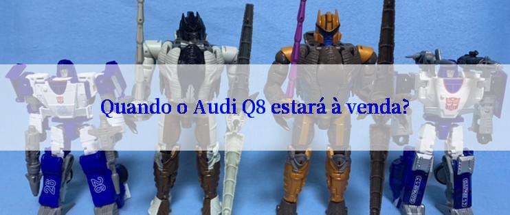 Quando o Audi Q8 estará à venda?