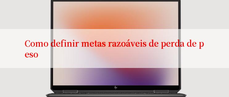 Como definir metas razoáveis de perda de peso