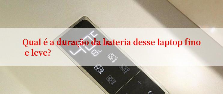 Qual é a duração da bateria desse laptop fino e leve?