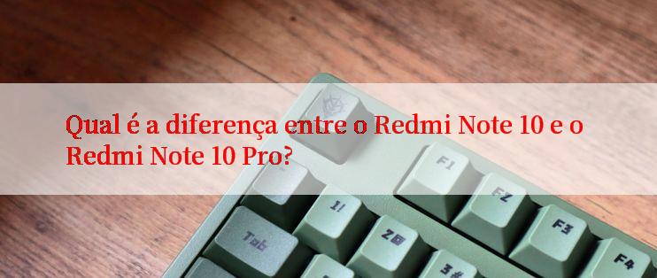 Qual é a diferença entre o Redmi Note 10 e o Redmi Note 10 Pro?