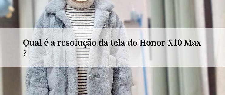 Qual é a resolução da tela do Honor X10 Max?