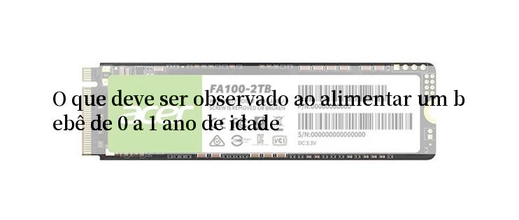 O que deve ser observado ao alimentar um bebê de 0 a 1 ano de idade