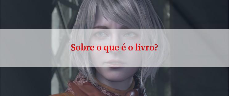 Sobre o que é o livro?