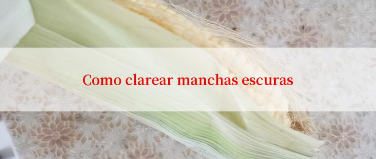 Como clarear manchas escuras