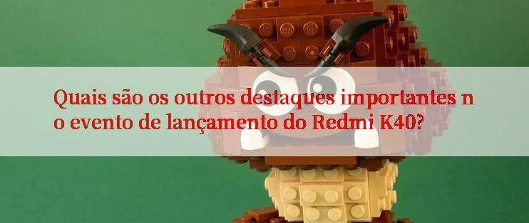 Quais são os outros destaques importantes no evento de lançamento do Redmi K40?