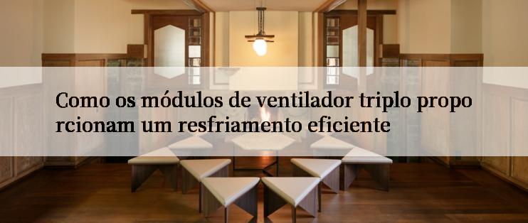 Como os módulos de ventilador triplo proporcionam um resfriamento eficiente